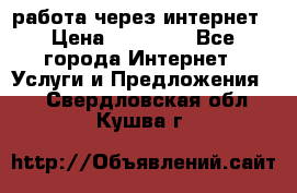работа через интернет › Цена ­ 30 000 - Все города Интернет » Услуги и Предложения   . Свердловская обл.,Кушва г.